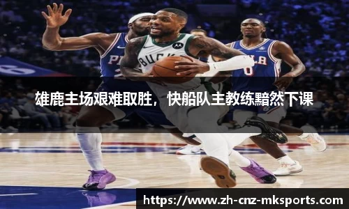 雄鹿主场艰难取胜，快船队主教练黯然下课