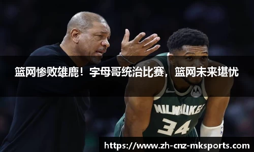 篮网惨败雄鹿！字母哥统治比赛，篮网未来堪忧