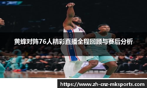 黄蜂对阵76人精彩直播全程回顾与赛后分析