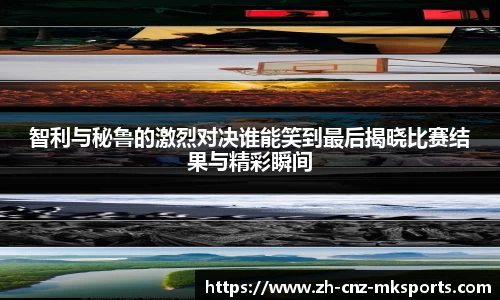 智利与秘鲁的激烈对决谁能笑到最后揭晓比赛结果与精彩瞬间