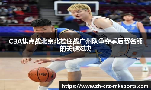 CBA焦点战北京北控迎战广州队争夺季后赛名额的关键对决