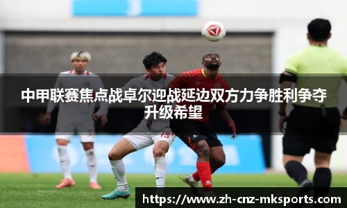 中甲联赛焦点战卓尔迎战延边双方力争胜利争夺升级希望