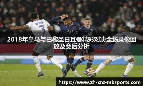 2018年皇马与巴黎圣日耳曼精彩对决全场录像回放及赛后分析