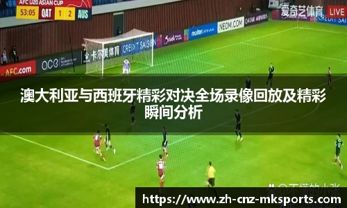 澳大利亚与西班牙精彩对决全场录像回放及精彩瞬间分析