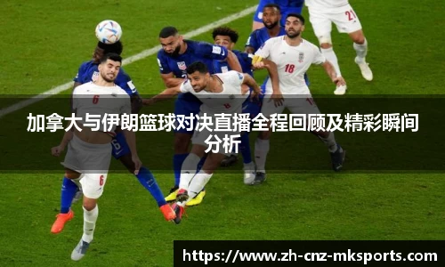 加拿大与伊朗篮球对决直播全程回顾及精彩瞬间分析