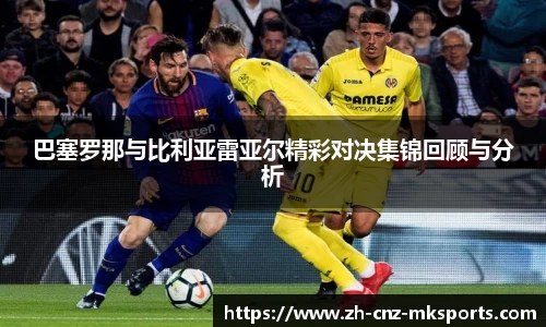 巴塞罗那与比利亚雷亚尔精彩对决集锦回顾与分析