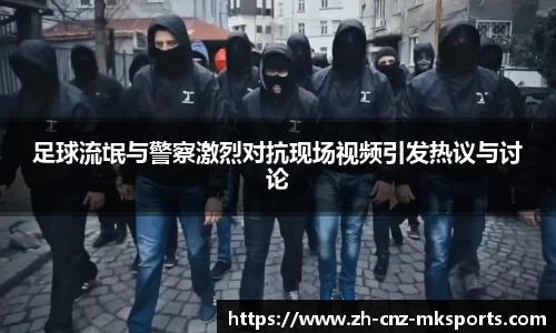 足球流氓与警察激烈对抗现场视频引发热议与讨论