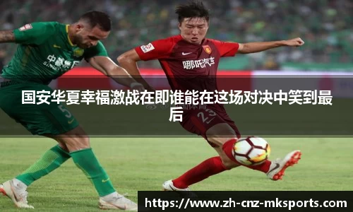 国安华夏幸福激战在即谁能在这场对决中笑到最后