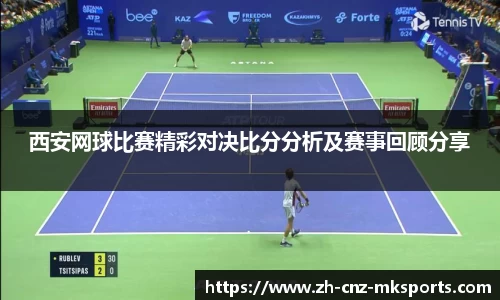 西安网球比赛精彩对决比分分析及赛事回顾分享