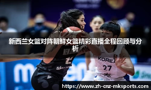 新西兰女篮对阵朝鲜女篮精彩直播全程回顾与分析