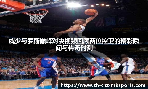 威少与罗斯巅峰对决视频回顾两位控卫的精彩瞬间与传奇时刻