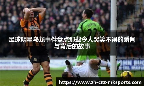 足球明星乌龙事件盘点那些令人哭笑不得的瞬间与背后的故事