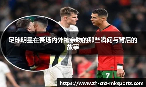 足球明星在赛场内外被亲吻的那些瞬间与背后的故事
