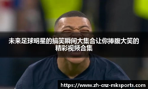 未来足球明星的搞笑瞬间大集合让你捧腹大笑的精彩视频合集