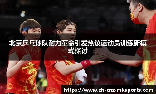 北京乒乓球队耐力革命引发热议运动员训练新模式探讨