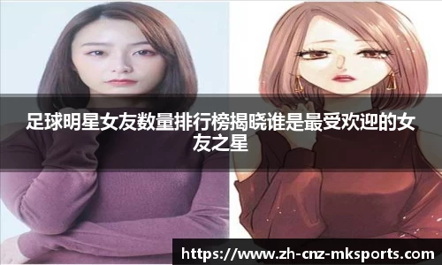 足球明星女友数量排行榜揭晓谁是最受欢迎的女友之星