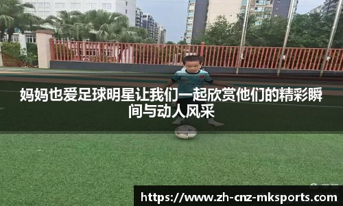 妈妈也爱足球明星让我们一起欣赏他们的精彩瞬间与动人风采
