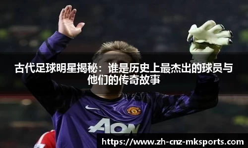 古代足球明星揭秘:谁是历史上最杰出的球员与他们的传奇故事