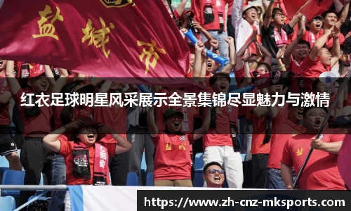 红衣足球明星风采展示全景集锦尽显魅力与激情